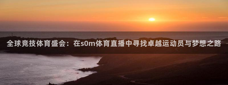 鲸鱼体育在线：全球竞技体育盛会：在s0m体育直播中寻找卓越运动员与梦想之路